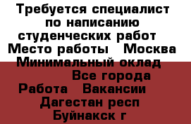 Требуется специалист по написанию студенческих работ › Место работы ­ Москва › Минимальный оклад ­ 10 000 - Все города Работа » Вакансии   . Дагестан респ.,Буйнакск г.